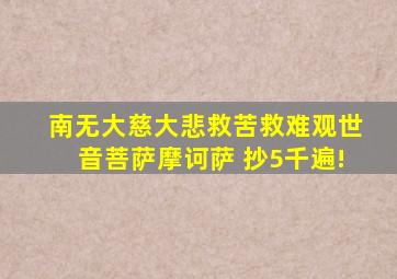 南无大慈大悲救苦救难观世音菩萨摩诃萨 抄5千遍!